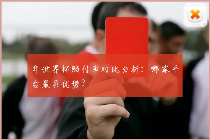 年世界杯赔付率对比分析：哪家平台最具优势？