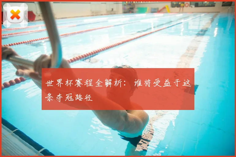 世界杯赛程全解析：谁将受益于这条夺冠路径