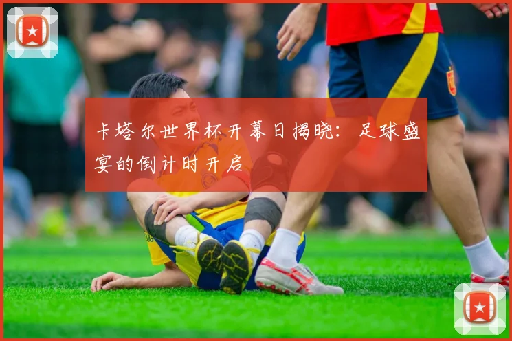 卡塔尔世界杯开幕日揭晓：足球盛宴的倒计时开启