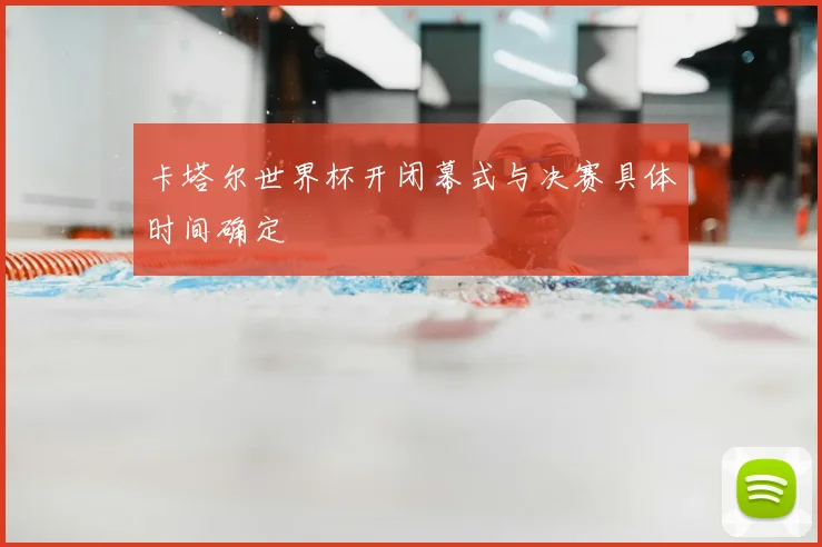 卡塔尔世界杯开闭幕式与决赛具体时间确定
